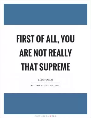 First of all, you are not really that supreme Picture Quote #1