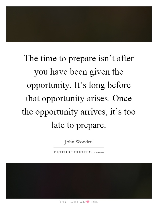 The time to prepare isn't after you have been given the opportunity. It's long before that opportunity arises. Once the opportunity arrives, it's too late to prepare Picture Quote #1