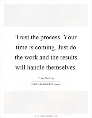 Trust the process. Your time is coming. Just do the work and the results will handle themselves Picture Quote #1