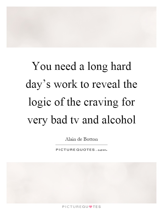 You need a long hard day's work to reveal the logic of the craving for very bad tv and alcohol Picture Quote #1