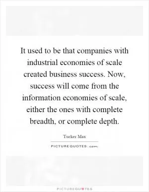 It used to be that companies with industrial economies of scale created business success. Now, success will come from the information economies of scale, either the ones with complete breadth, or complete depth Picture Quote #1