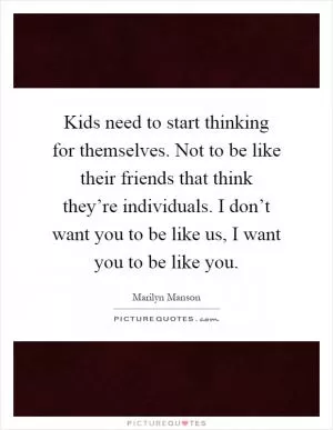 Kids need to start thinking for themselves. Not to be like their friends that think they’re individuals. I don’t want you to be like us, I want you to be like you Picture Quote #1