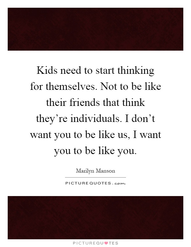 Kids need to start thinking for themselves. Not to be like their friends that think they're individuals. I don't want you to be like us, I want you to be like you Picture Quote #1