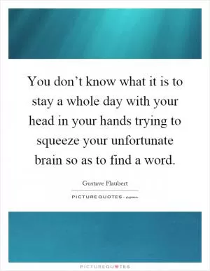 You don’t know what it is to stay a whole day with your head in your hands trying to squeeze your unfortunate brain so as to find a word Picture Quote #1