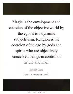 Magic is the envelopment and coercion of the objective world by the ego; it is a dynamic subjectivism. Religion is the coercion ofthe ego by gods and spirits who are objectively conceived beings in control of nature and man Picture Quote #1