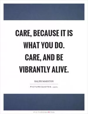 Care, because it is what you do. Care, and be vibrantly alive Picture Quote #1