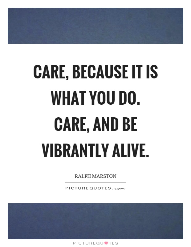 Care, because it is what you do. Care, and be vibrantly alive Picture Quote #1