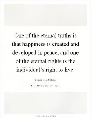 One of the eternal truths is that happiness is created and developed in peace, and one of the eternal rights is the individual’s right to live Picture Quote #1
