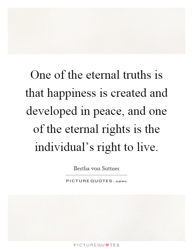 One of the eternal truths is that happiness is created and developed in peace, and one of the eternal rights is the individual's right to live Picture Quote #1