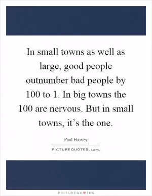 In small towns as well as large, good people outnumber bad people by 100 to 1. In big towns the 100 are nervous. But in small towns, it’s the one Picture Quote #1