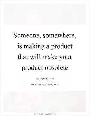 Someone, somewhere, is making a product that will make your product obsolete Picture Quote #1