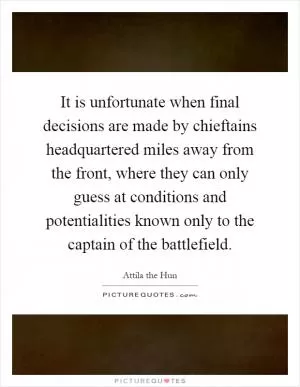 It is unfortunate when final decisions are made by chieftains headquartered miles away from the front, where they can only guess at conditions and potentialities known only to the captain of the battlefield Picture Quote #1