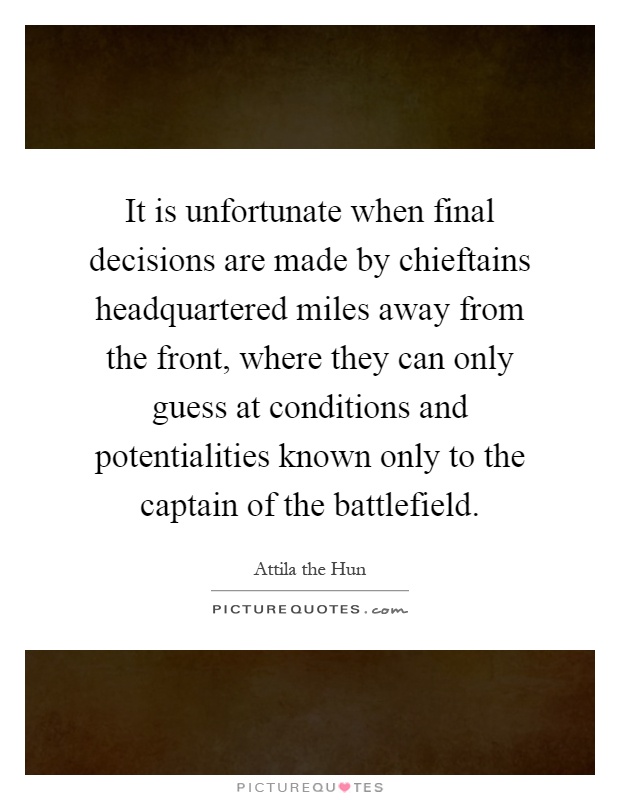 It is unfortunate when final decisions are made by chieftains headquartered miles away from the front, where they can only guess at conditions and potentialities known only to the captain of the battlefield Picture Quote #1