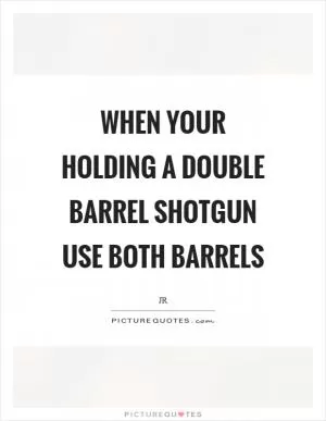 When your holding a double barrel shotgun use both barrels Picture Quote #1