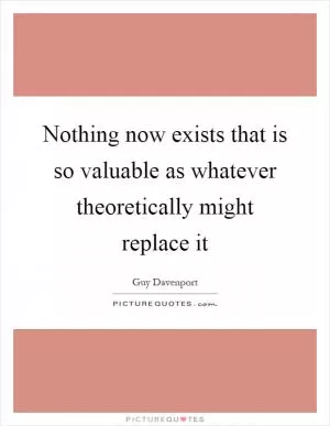 Nothing now exists that is so valuable as whatever theoretically might replace it Picture Quote #1