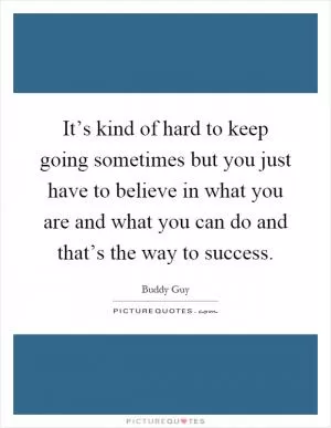 It’s kind of hard to keep going sometimes but you just have to believe in what you are and what you can do and that’s the way to success Picture Quote #1