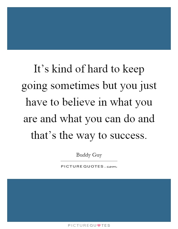 It's kind of hard to keep going sometimes but you just have to believe in what you are and what you can do and that's the way to success Picture Quote #1