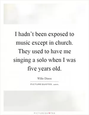 I hadn’t been exposed to music except in church. They used to have me singing a solo when I was five years old Picture Quote #1