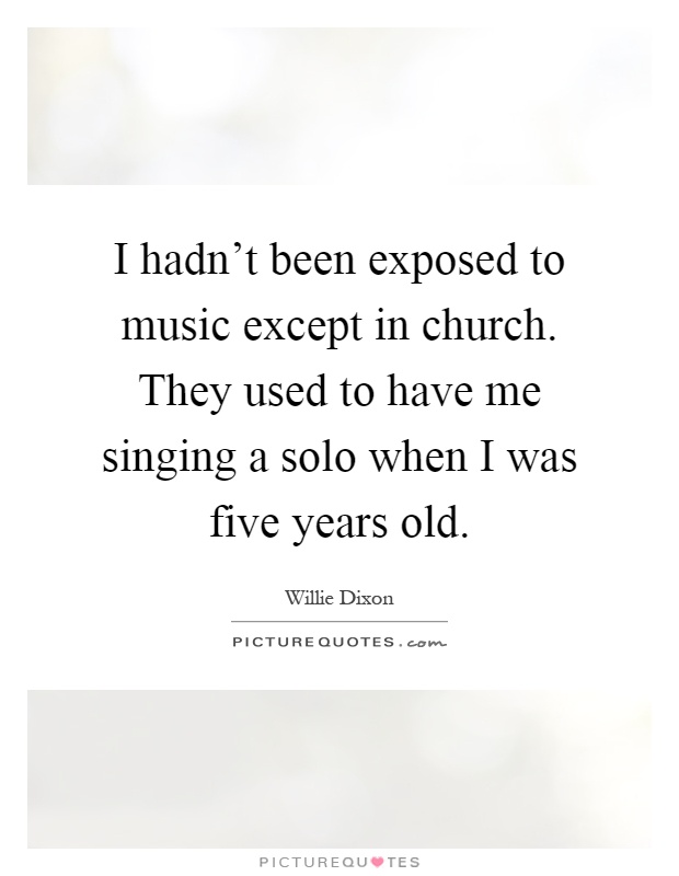 I hadn't been exposed to music except in church. They used to have me singing a solo when I was five years old Picture Quote #1