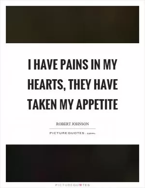 I have pains in my hearts, they have taken my appetite Picture Quote #1