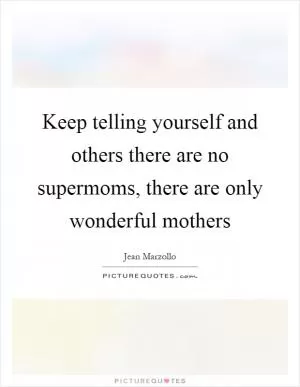 Keep telling yourself and others there are no supermoms, there are only wonderful mothers Picture Quote #1