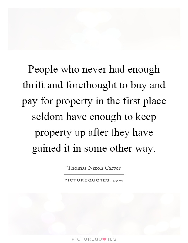People who never had enough thrift and forethought to buy and pay for property in the first place seldom have enough to keep property up after they have gained it in some other way Picture Quote #1