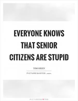 Everyone knows that senior citizens are stupid Picture Quote #1