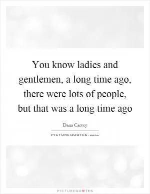 You know ladies and gentlemen, a long time ago, there were lots of people, but that was a long time ago Picture Quote #1