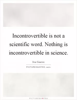 Incontrovertible is not a scientific word. Nothing is incontrovertible in science Picture Quote #1