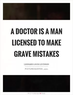 A doctor is a man licensed to make grave mistakes Picture Quote #1