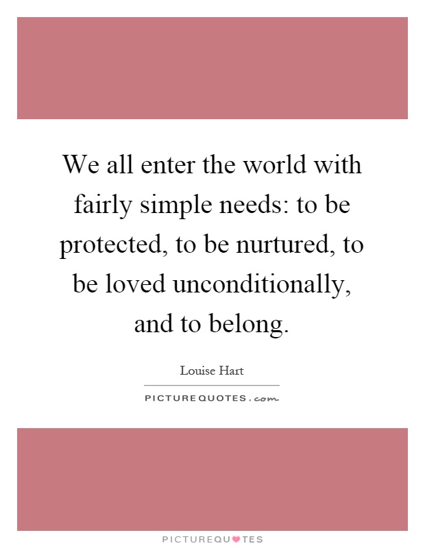 We all enter the world with fairly simple needs: to be protected, to be nurtured, to be loved unconditionally, and to belong Picture Quote #1