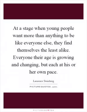 At a stage when young people want more than anything to be like everyone else, they find themselves the least alike. Everyone their age is growing and changing, but each at his or her own pace Picture Quote #1