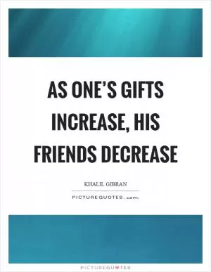 As one’s gifts increase, his friends decrease Picture Quote #1