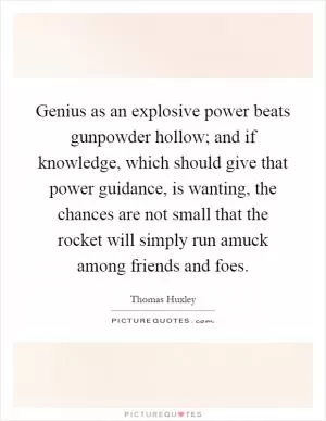 Genius as an explosive power beats gunpowder hollow; and if knowledge, which should give that power guidance, is wanting, the chances are not small that the rocket will simply run amuck among friends and foes Picture Quote #1