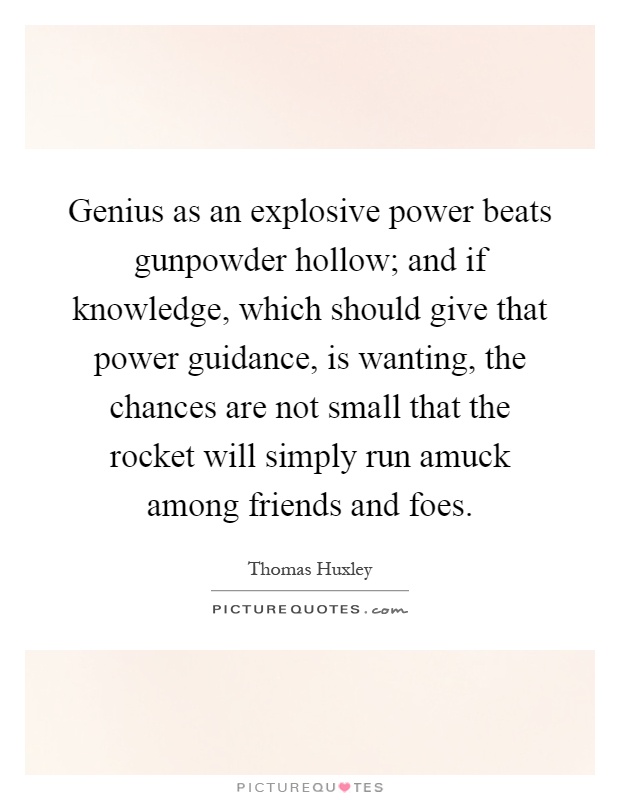 Genius as an explosive power beats gunpowder hollow; and if knowledge, which should give that power guidance, is wanting, the chances are not small that the rocket will simply run amuck among friends and foes Picture Quote #1