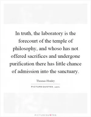 In truth, the laboratory is the forecourt of the temple of philosophy, and whoso has not offered sacrifices and undergone purification there has little chance of admission into the sanctuary Picture Quote #1