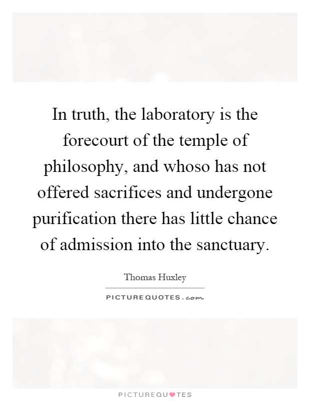 In truth, the laboratory is the forecourt of the temple of philosophy, and whoso has not offered sacrifices and undergone purification there has little chance of admission into the sanctuary Picture Quote #1