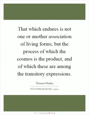 That which endures is not one or another association of living forms, but the process of which the cosmos is the product, and of which these are among the transitory expressions Picture Quote #1