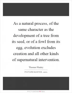 As a natural process, of the same character as the development of a tree from its seed, or of a fowl from its egg, evolution excludes creation and all other kinds of supernatural intervention Picture Quote #1