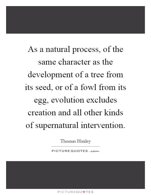 As a natural process, of the same character as the development of a tree from its seed, or of a fowl from its egg, evolution excludes creation and all other kinds of supernatural intervention Picture Quote #1