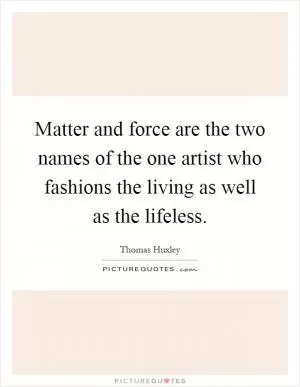 Matter and force are the two names of the one artist who fashions the living as well as the lifeless Picture Quote #1