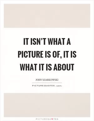 It isn’t what a picture is of, it is what it is about Picture Quote #1
