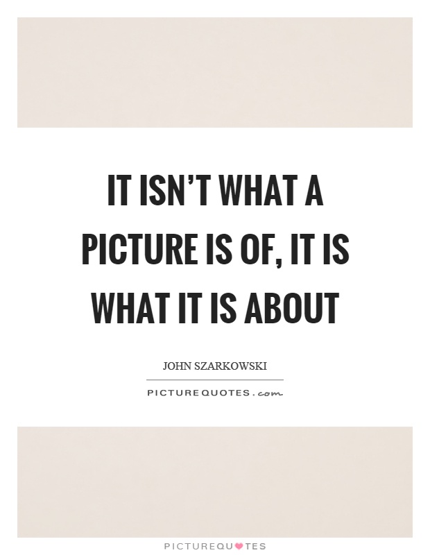 It isn't what a picture is of, it is what it is about Picture Quote #1