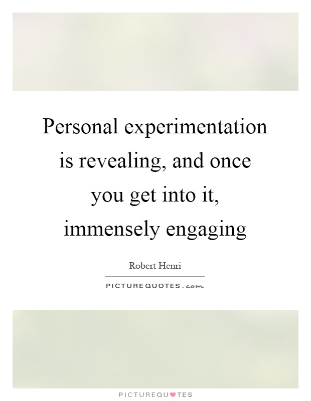 Personal experimentation is revealing, and once you get into it, immensely engaging Picture Quote #1