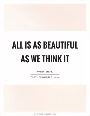 All is as beautiful as we think it Picture Quote #1