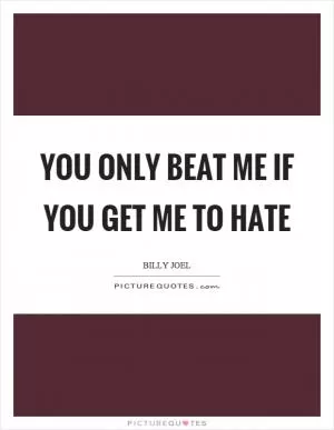 You only beat me if you get me to hate Picture Quote #1
