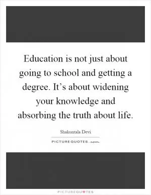 Education is not just about going to school and getting a degree. It’s about widening your knowledge and absorbing the truth about life Picture Quote #1