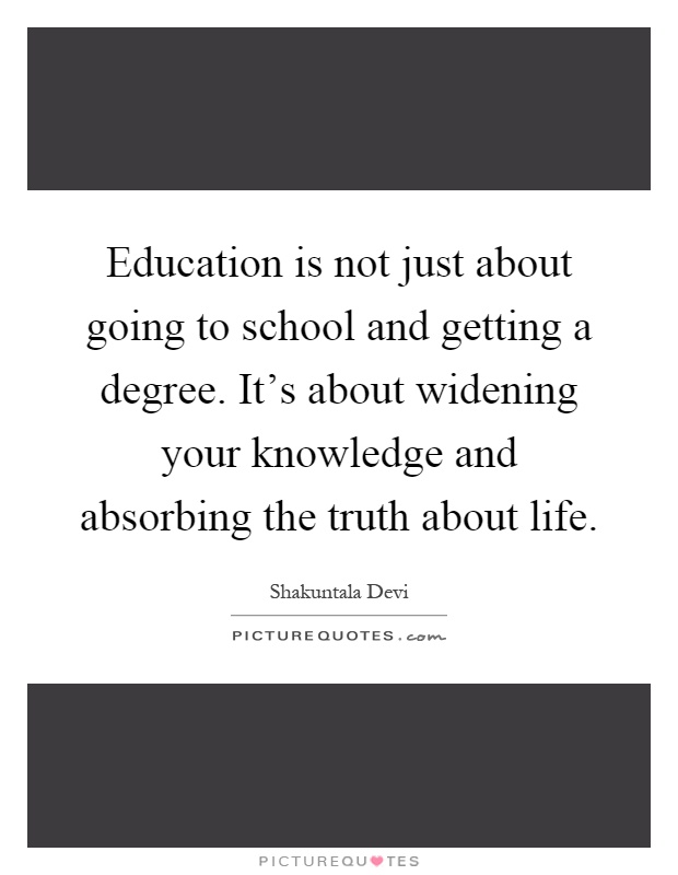 Education is not just about going to school and getting a degree. It's about widening your knowledge and absorbing the truth about life Picture Quote #1