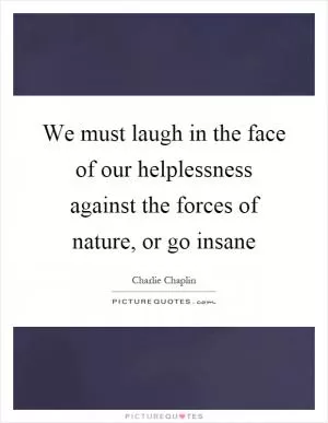 We must laugh in the face of our helplessness against the forces of nature, or go insane Picture Quote #1