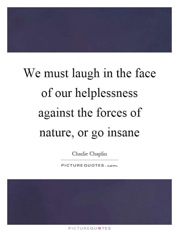 We must laugh in the face of our helplessness against the forces of nature, or go insane Picture Quote #1